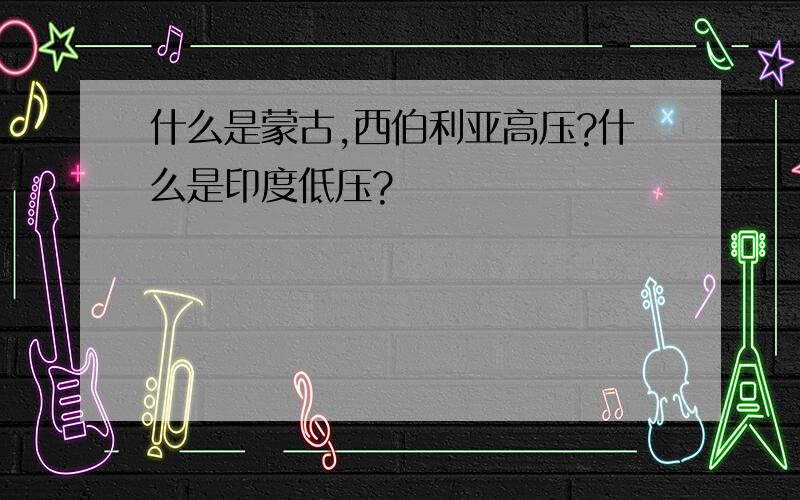 什么是蒙古,西伯利亚高压?什么是印度低压?