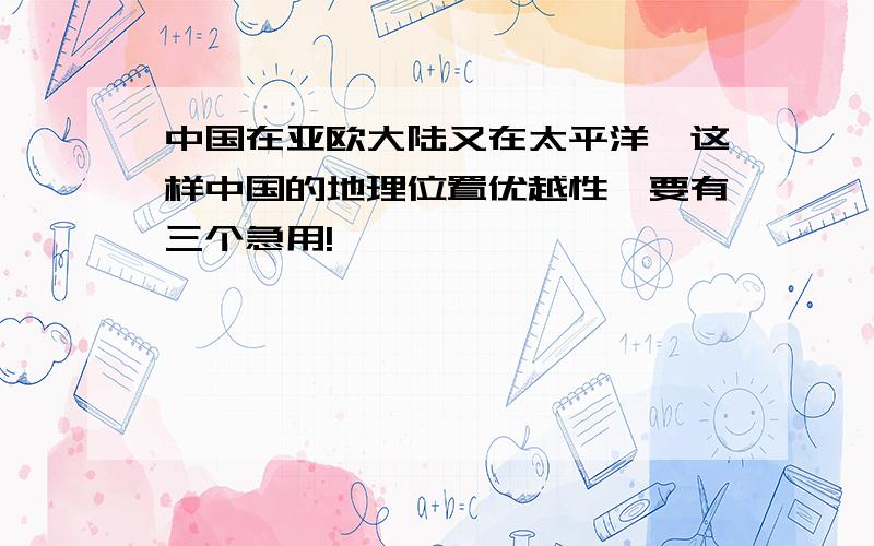 中国在亚欧大陆又在太平洋,这样中国的地理位置优越性,要有三个急用!