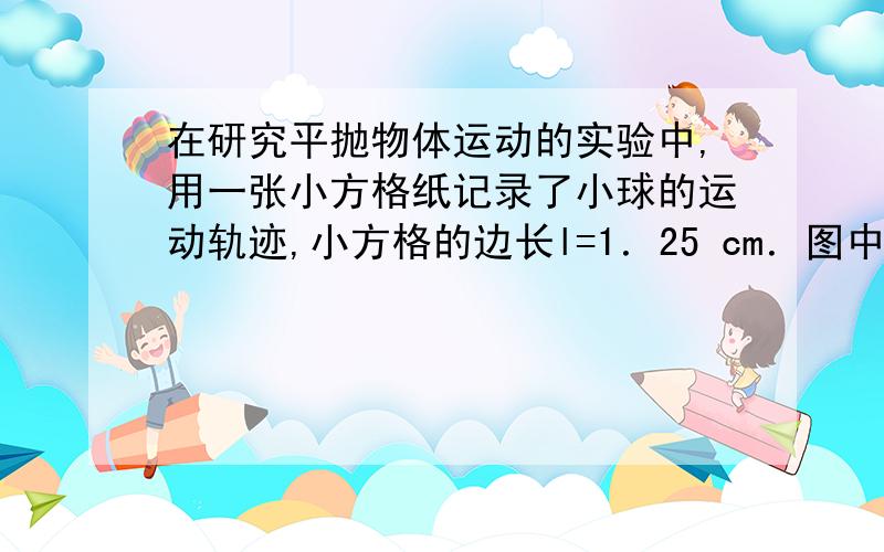 在研究平抛物体运动的实验中,用一张小方格纸记录了小球的运动轨迹,小方格的边长l=1．25 cm．图中的a、bc、三点是小球运动轨迹的几个位置,求小球的初速度v0