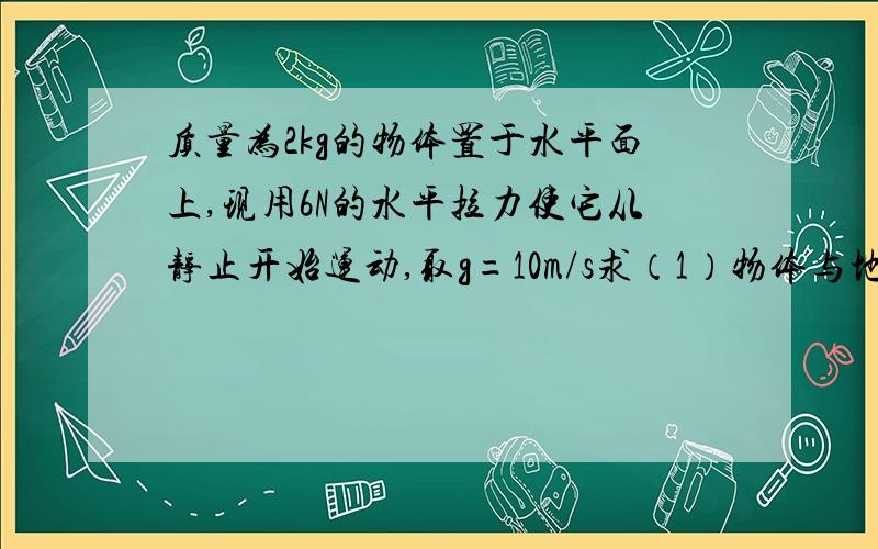 质量为2kg的物体置于水平面上,现用6N的水平拉力使它从静止开始运动,取g=10m/s求（1）物体与地面间的弹力为多大2.若水平面光滑,物体运动的加速度为多大3.若物体与地面间动摩擦因数为0.2,物