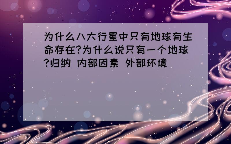 为什么八大行星中只有地球有生命存在?为什么说只有一个地球?归纳 内部因素 外部环境