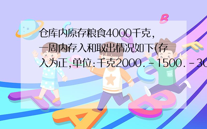 仓库内原存粮食4000千克,一周内存入和取出情况如下(存入为正,单位:千克2000.-1500.-300.600.500.-1600.-200