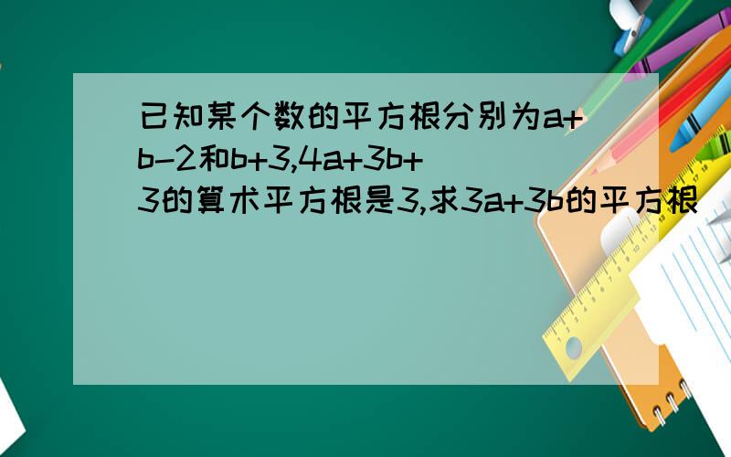 已知某个数的平方根分别为a+b-2和b+3,4a+3b+3的算术平方根是3,求3a+3b的平方根