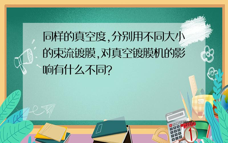 同样的真空度,分别用不同大小的束流镀膜,对真空镀膜机的影响有什么不同?