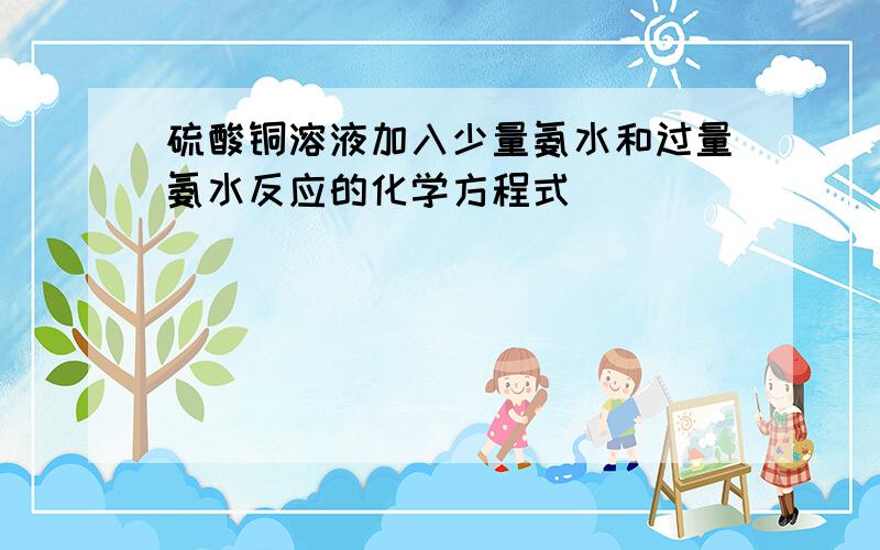 硫酸铜溶液加入少量氨水和过量氨水反应的化学方程式