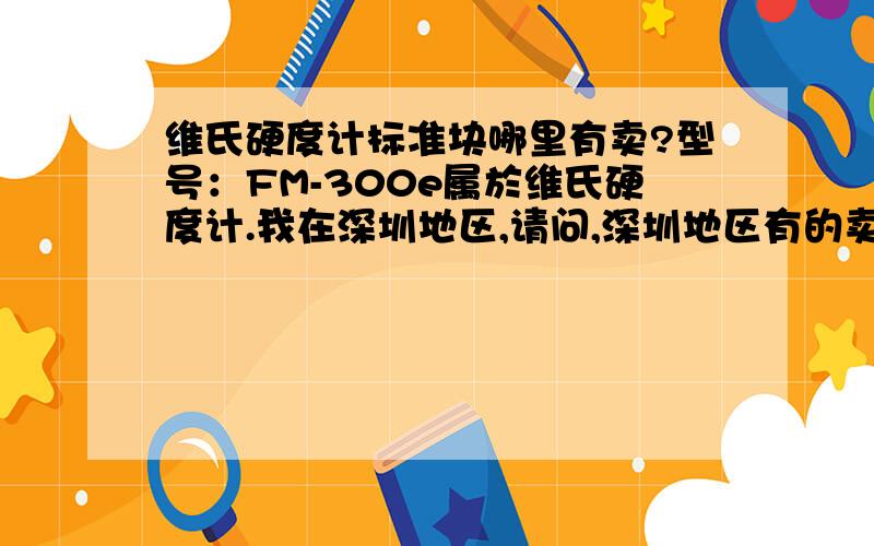 维氏硬度计标准块哪里有卖?型号：FM-300e属於维氏硬度计.我在深圳地区,请问,深圳地区有的卖么?