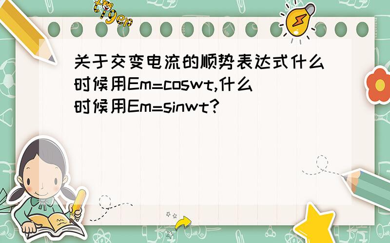 关于交变电流的顺势表达式什么时候用Em=coswt,什么时候用Em=sinwt?