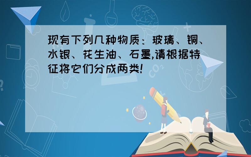 现有下列几种物质：玻璃、铜、水银、花生油、石墨,请根据特征将它们分成两类!