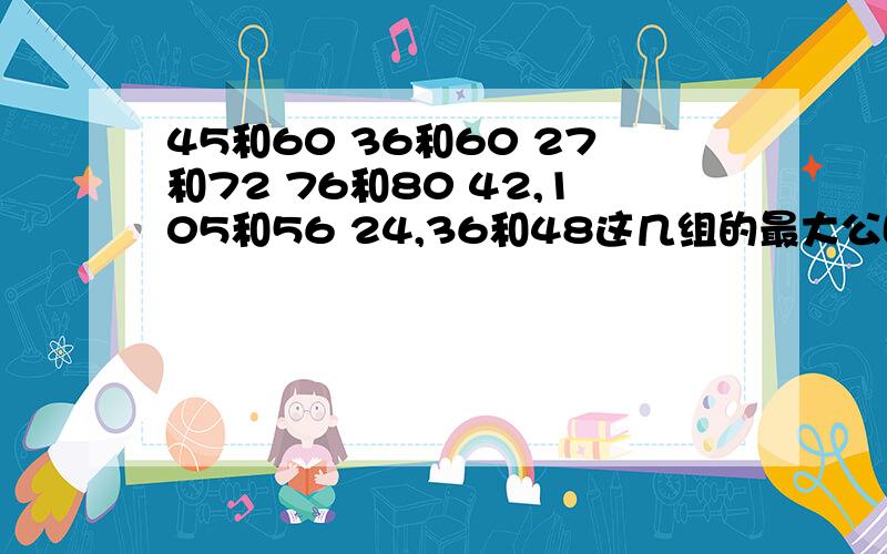 45和60 36和60 27和72 76和80 42,105和56 24,36和48这几组的最大公因数和最小公倍数是多少