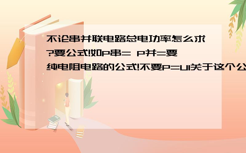 不论串并联电路总电功率怎么求?要公式!如P串= P并=要纯电阻电路的公式!不要P=UI关于这个公式的!