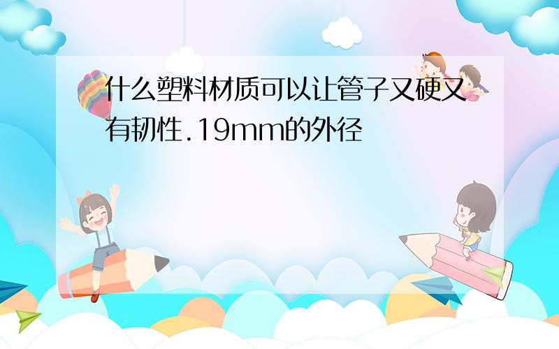 什么塑料材质可以让管子又硬又有韧性.19mm的外径