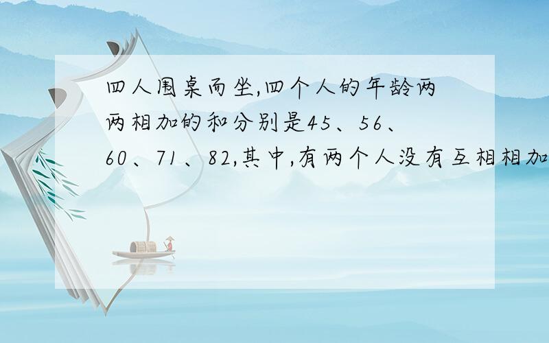 四人围桌而坐,四个人的年龄两两相加的和分别是45、56、60、71、82,其中,有两个人没有互相相加过.由此,你能算出他们的年龄分别是多少吗?