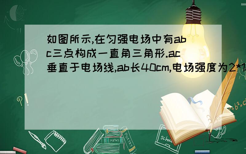 如图所示,在匀强电场中有abc三点构成一直角三角形.ac垂直于电场线,ab长40cm,电场强度为2*10^5N/C,求1.现将一个电子由b点移至a点,电场力所做功2.如果从a点移至c点,电场力所做功