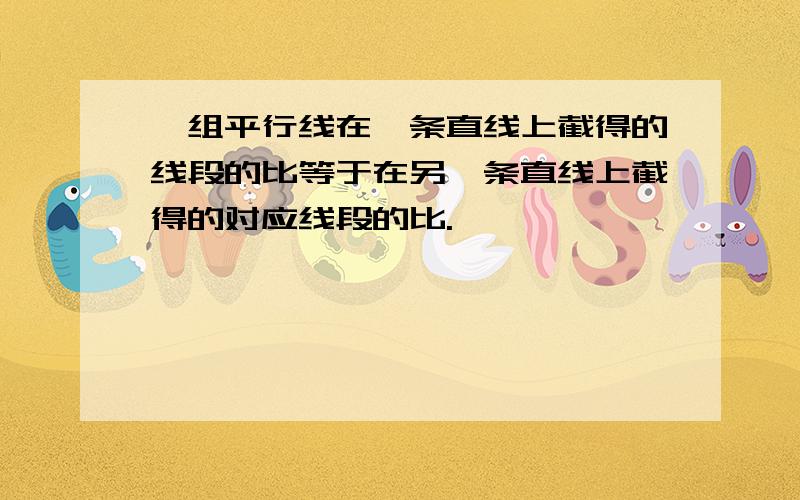 一组平行线在一条直线上截得的线段的比等于在另一条直线上截得的对应线段的比.