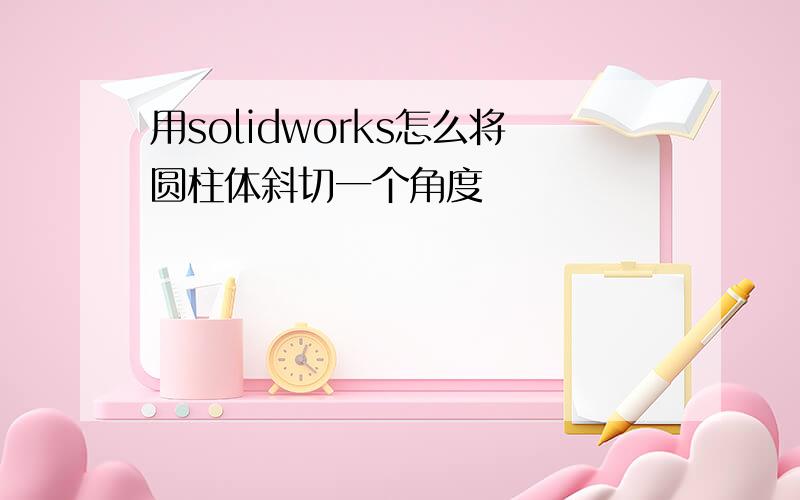 用solidworks怎么将圆柱体斜切一个角度