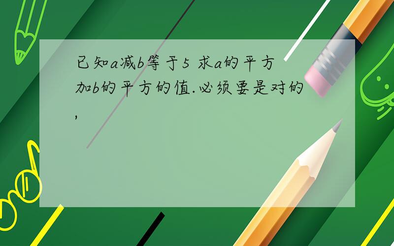 已知a减b等于5 求a的平方加b的平方的值.必须要是对的,