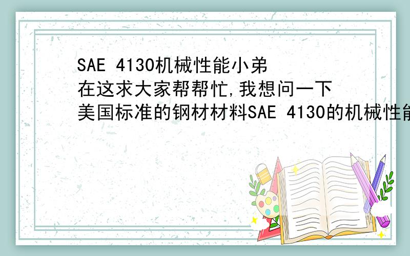 SAE 4130机械性能小弟在这求大家帮帮忙,我想问一下美国标准的钢材材料SAE 4130的机械性能以及特性是什么?