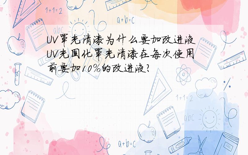 UV罩光清漆为什么要加改进液UV光固化罩光清漆在每次使用前要加10%的改进液?