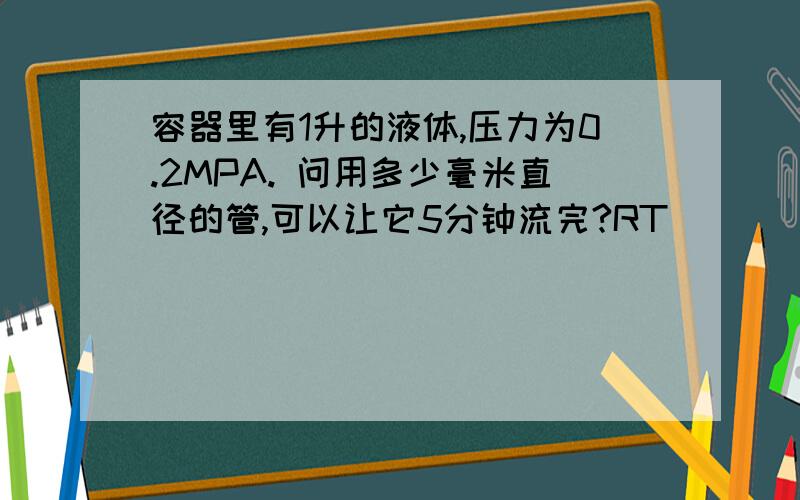 容器里有1升的液体,压力为0.2MPA. 问用多少毫米直径的管,可以让它5分钟流完?RT