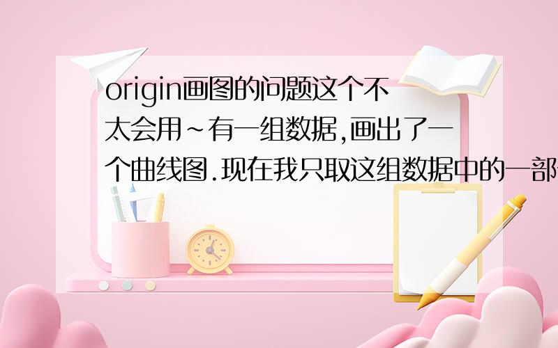 origin画图的问题这个不太会用~有一组数据,画出了一个曲线图.现在我只取这组数据中的一部分,画条直线.怎么让这两条线在一个坐标系下?直线与这个曲线的交点怎么显示出来吗?就是...把一个