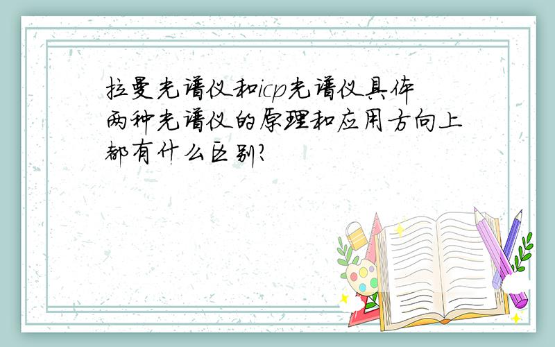 拉曼光谱仪和icp光谱仪具体两种光谱仪的原理和应用方向上都有什么区别?