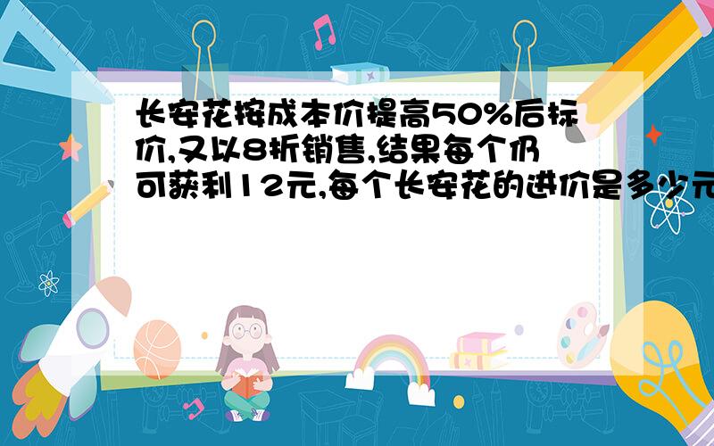 长安花按成本价提高50%后标价,又以8折销售,结果每个仍可获利12元,每个长安花的进价是多少元?