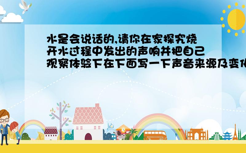 水是会说话的,请你在家探究烧开水过程中发出的声响并把自己观察体验下在下面写一下声音来源及变化起初,中途,最后