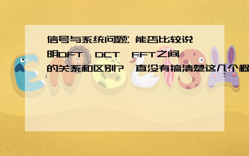 信号与系统问题: 能否比较说明DFT,DCT,FFT之间的关系和区别?一直没有搞清楚这几个概念之间的区别和联系.大虾能否解释一下,不胜感激!