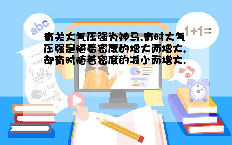 有关大气压强为神马,有时大气压强是随着密度的增大而增大,却有时随着密度的减小而增大.