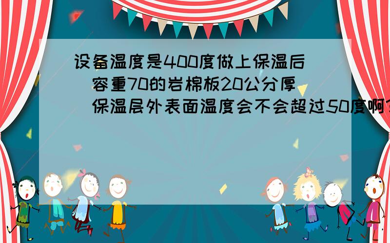 设备温度是400度做上保温后（容重70的岩棉板20公分厚）保温层外表面温度会不会超过50度啊?