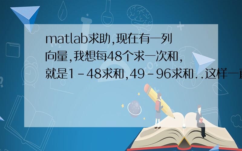 matlab求助,现在有一列向量,我想每48个求一次和,就是1-48求和,49-96求和..这样一直下去到某一值结束