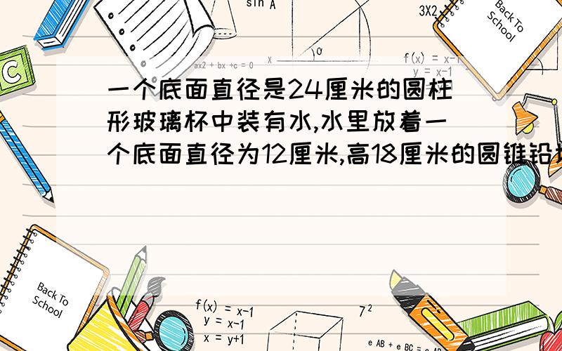 一个底面直径是24厘米的圆柱形玻璃杯中装有水,水里放着一个底面直径为12厘米,高18厘米的圆锥铅块,当铅块取出时,水面下降多少厘米?请详讲!