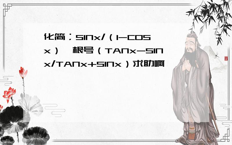 化简；SINx/（1-COSx）*根号（TANx-SINx/TANx+SINx）求助啊