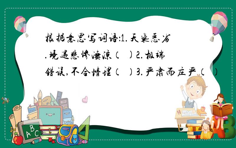 根据意思写词语：1.天气恶劣.境遇悲惨凄凉（ )2.极端错误,不合情理（ ）3.严肃而庄严（ ）