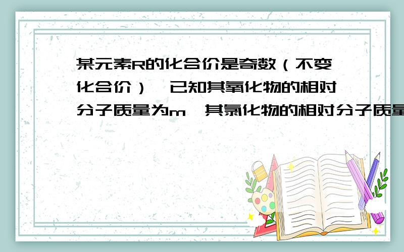 某元素R的化合价是奇数（不变化合价）,已知其氧化物的相对分子质量为m,其氯化物的相对分子质量为n,则R的化合价为（2n−m）/55 .元素R的化合价为奇数有什么用,如果为偶数呢?