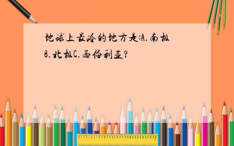 地球上最冷的地方是:A.南极B.北极C.西伯利亚?