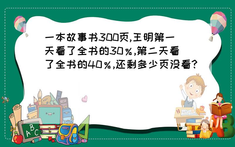 一本故事书300页,王明第一天看了全书的30％,第二天看了全书的40％,还剩多少页没看?