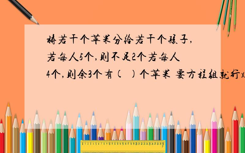 将若干个苹果分给若干个孩子,若每人5个,则不足2个若每人4个,则余3个有( )个苹果 要方程组就行xx求孩子人数x和苹果个数y