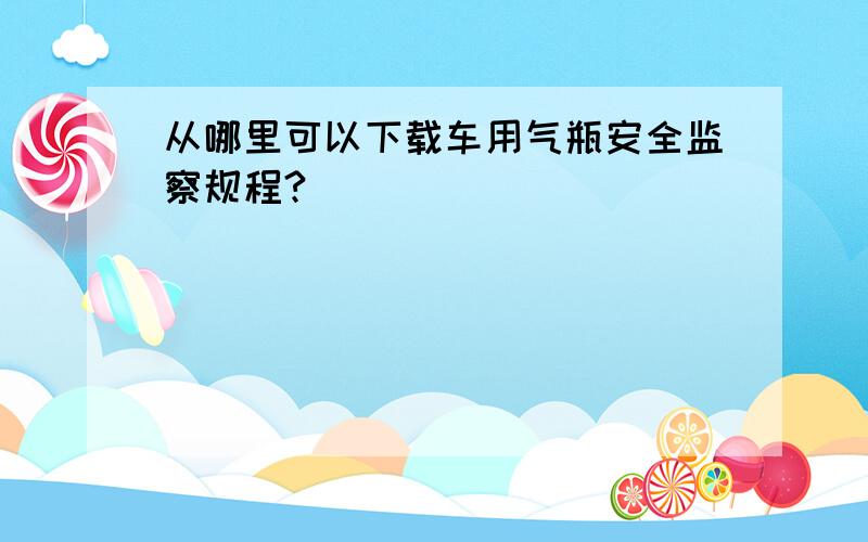 从哪里可以下载车用气瓶安全监察规程?