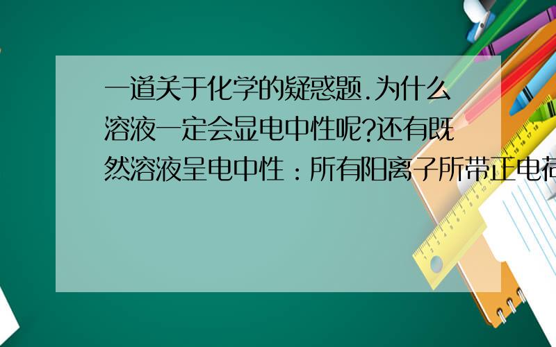 一道关于化学的疑惑题.为什么溶液一定会显电中性呢?还有既然溶液呈电中性：所有阳离子所带正电荷总数等于阴离子所带负电荷总数.那么为什么盐溶液还会出现有酸碱性呢?就像PH值一样,碱