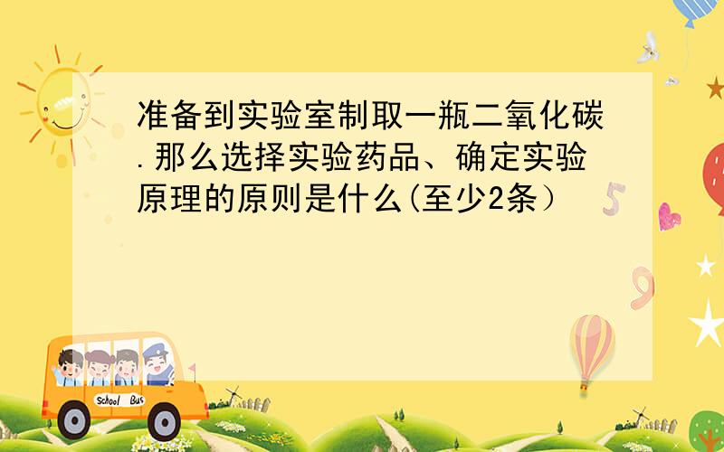 准备到实验室制取一瓶二氧化碳.那么选择实验药品、确定实验原理的原则是什么(至少2条）