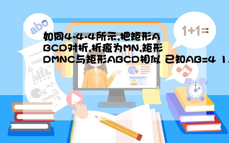 如同4-4-4所示,把矩形ABCD对折,折痕为MN,矩形DMNC与矩形ABCD相似 已知AB=4 1.求AD 2.求2个矩形的比.