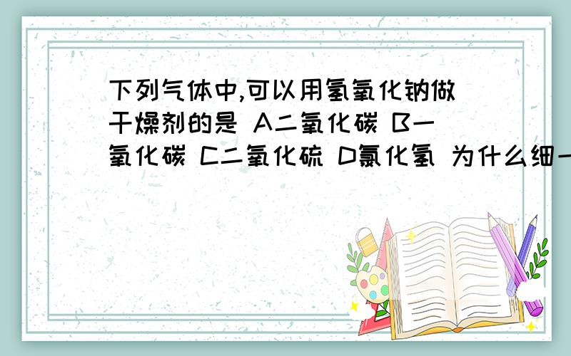 下列气体中,可以用氢氧化钠做干燥剂的是 A二氧化碳 B一氧化碳 C二氧化硫 D氯化氢 为什么细一点谢谢