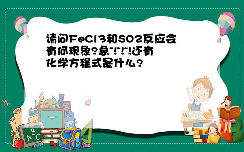 请问FeCl3和SO2反应会有何现象?急~!~!~!还有化学方程式是什么?