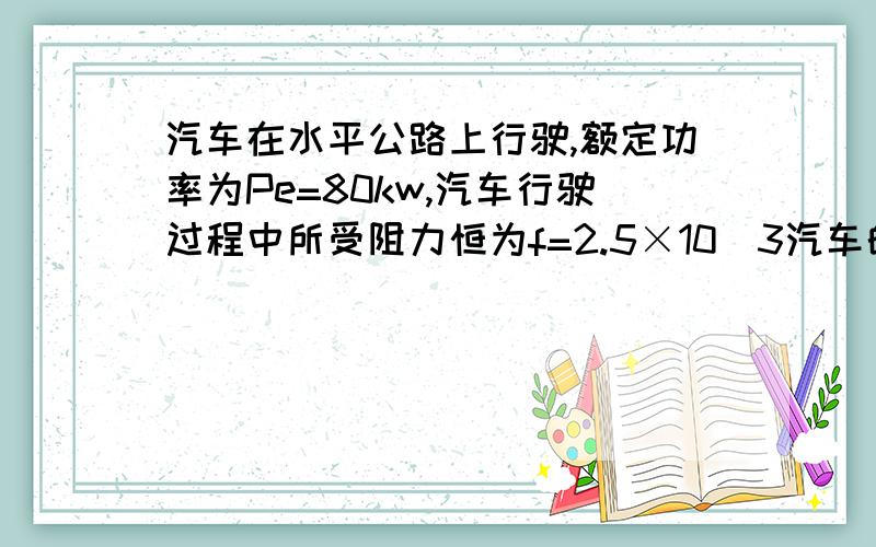 汽车在水平公路上行驶,额定功率为Pe=80kw,汽车行驶过程中所受阻力恒为f=2.5×10^3汽车的质量M=2.0×10^3求1.当汽车的速度为5m/s时的加速度.2.当汽车的加速度为0.75m/s^2时的速度..