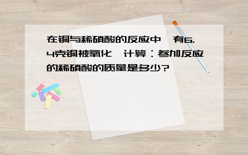 在铜与稀硝酸的反应中,有6.4克铜被氧化,计算：参加反应的稀硝酸的质量是多少?