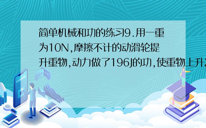 简单机械和功的练习9.用一重为10N,摩擦不计的动滑轮提升重物,动力做了196J的功,使重物上升2m,则动滑轮对重物做的功是 _____________J,重物的重力是 ___________________ N.在水平面上的物体A重为100N,