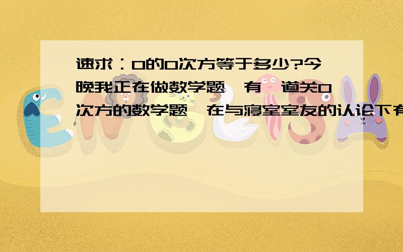 速求：0的0次方等于多少?今晚我正在做数学题,有一道关0次方的数学题,在与寝室室友的认论下有了异意.想请各方人士预以解答“0的0次方等于多少?该式是否有意义?