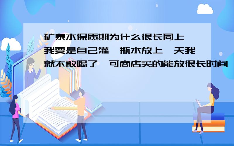 矿泉水保质期为什么很长同上,我要是自己灌一瓶水放上一天我就不敢喝了,可商店买的能放很长时间,是为什么,听说是水里放了东西了,