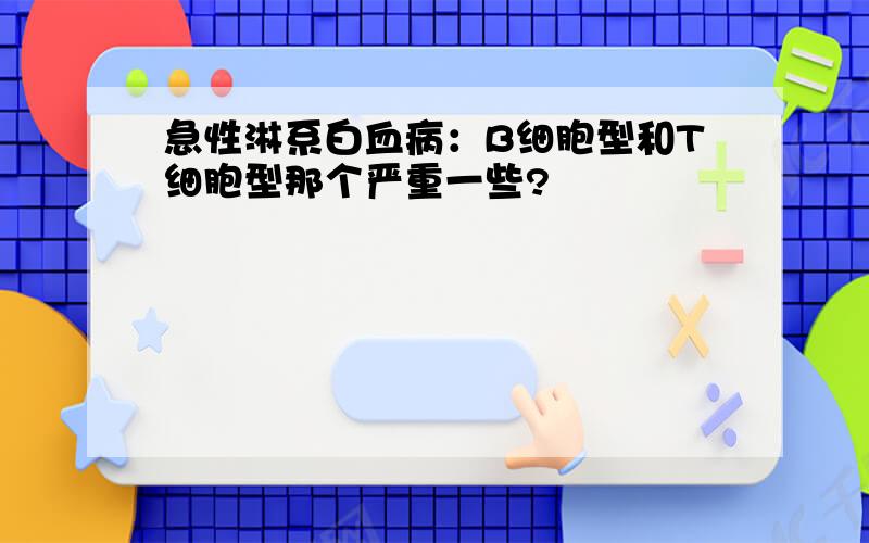 急性淋系白血病：B细胞型和T细胞型那个严重一些?